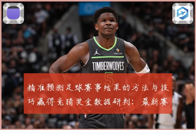 精准预测足球赛事结果的方法与技巧赢得竞猜奖金数据研判：最新赛事动态与深度分析