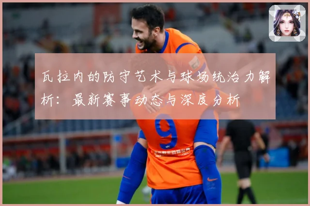 瓦拉内的防守艺术与球场统治力解析：最新赛事动态与深度分析