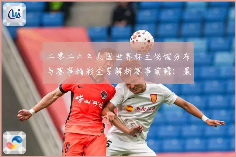 二零二六年美国世界杯主场馆分布与赛事精彩全景解析赛事前瞻：最新赛事动态与深度分析