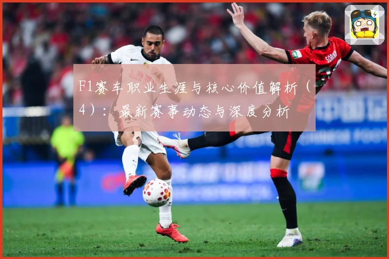 F1赛车职业生涯与核心价值解析（4）：最新赛事动态与深度分析