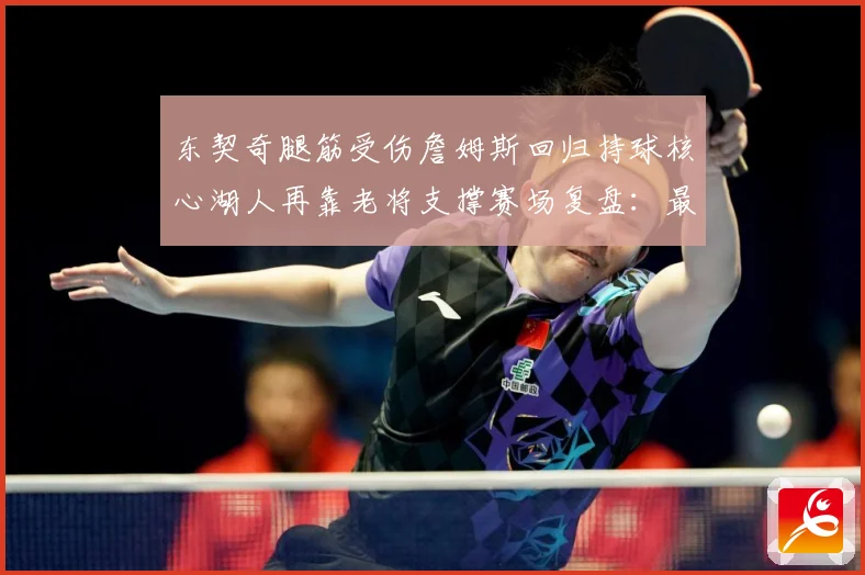 东契奇腿筋受伤詹姆斯回归持球核心湖人再靠老将支撑赛场复盘：最新赛事动态与深度分析
