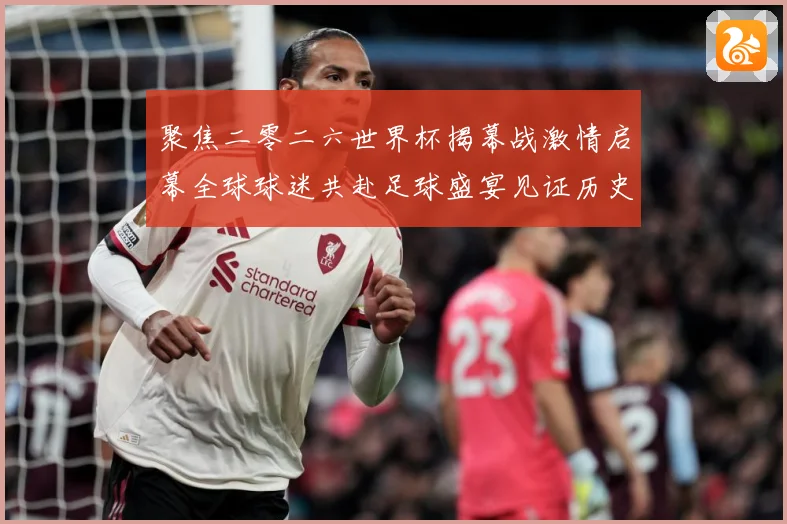 聚焦二零二六世界杯揭幕战激情启幕全球球迷共赴足球盛宴见证历史战术观察：最新赛事动态与深度分析