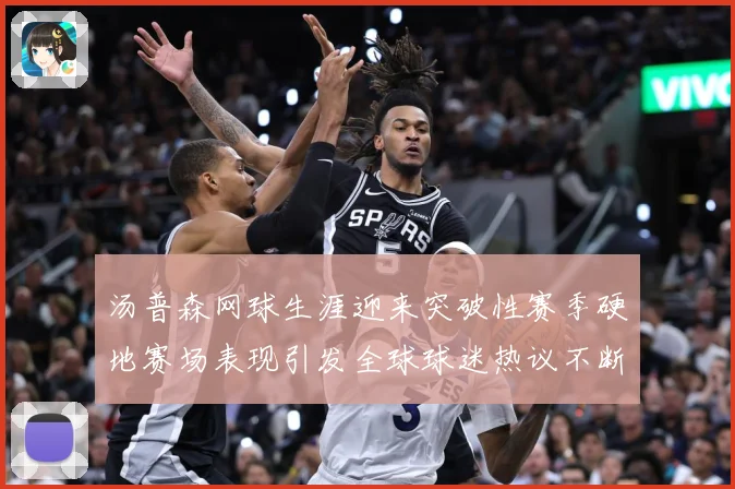 汤普森网球生涯迎来突破性赛季硬地赛场表现引发全球球迷热议不断：最新赛事动态与深度分析