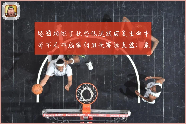 塔图姆坦言状态低迷提前复出命中率不足四成感到沮丧赛场复盘：最新赛事动态与深度分析