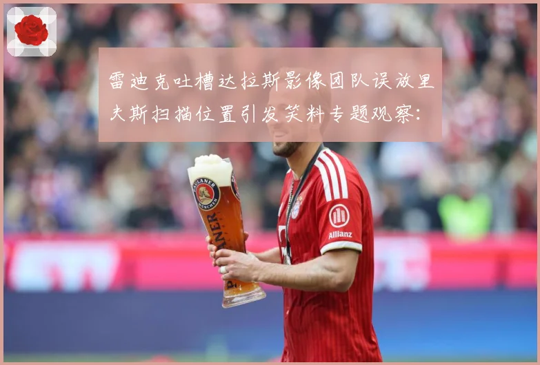 雷迪克吐槽达拉斯影像团队误放里夫斯扫描位置引发笑料专题观察：最新赛事动态与深度分析