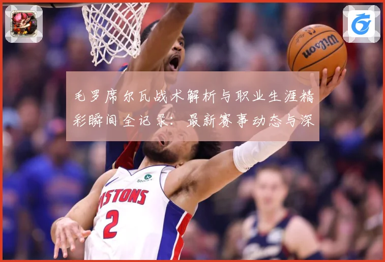 毛罗席尔瓦战术解析与职业生涯精彩瞬间全记录：最新赛事动态与深度分析