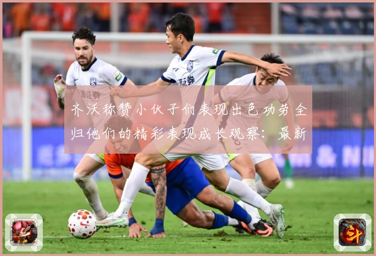 齐沃称赞小伙子们表现出色功劳全归他们的精彩表现成长观察：最新赛事动态与深度分析