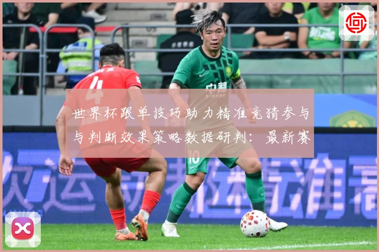 世界杯跟单技巧助力精准竞猜参与与判断效果策略数据研判：最新赛事动态与深度分析