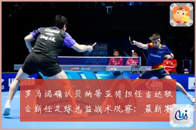 罗马诺确认贝纳蒂亚将担任吉达联合新任足球总监战术观察：最新赛事动态与深度分析