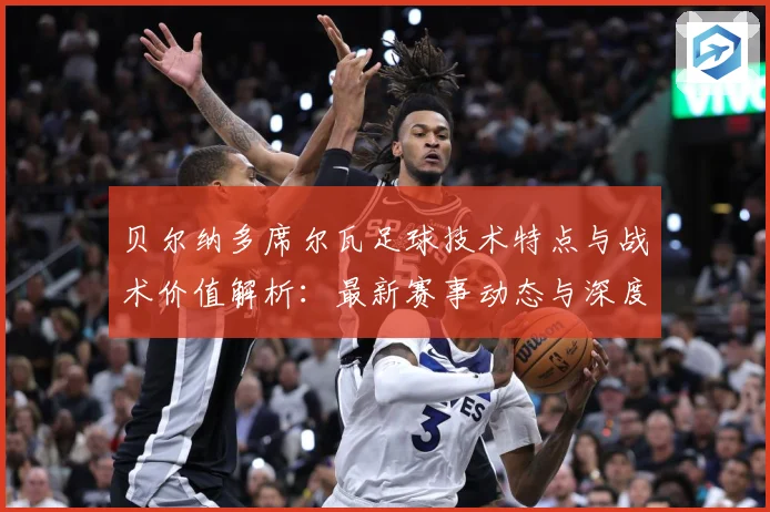 贝尔纳多席尔瓦足球技术特点与战术价值解析：最新赛事动态与深度分析