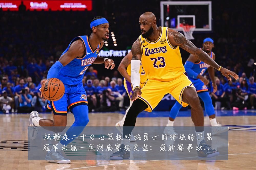杨瀚森二十分七篮板对抗勇士旧将逆转卫冕冠军未能一黑到底赛场复盘:最新赛事动态与深度分析