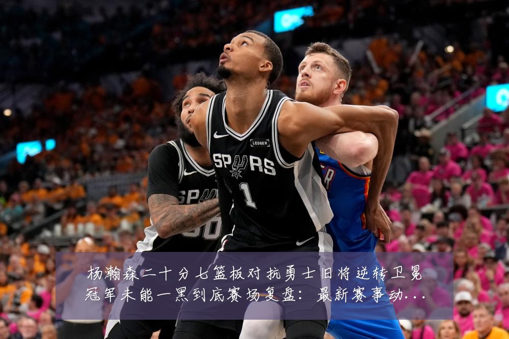 杨瀚森二十分七篮板对抗勇士旧将逆转卫冕冠军未能一黑到底赛场复盘：最新赛事动态与深度分析