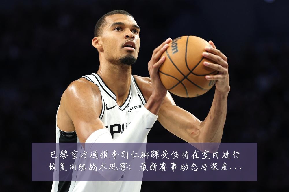 巴黎官方通报李刚仁脚踝受伤将在室内进行恢复训练战术观察:最新赛事动态与深度分析
