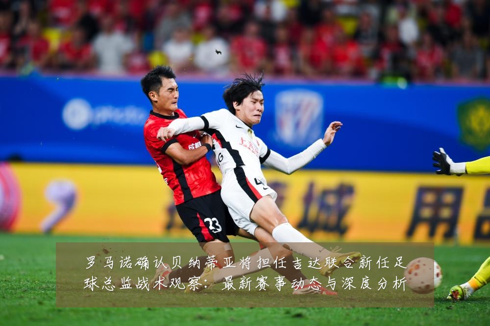 罗马诺确认贝纳蒂亚将担任吉达联合新任足球总监战术观察：最新赛事动态与深度分析