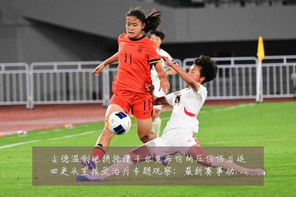 古德温倒地拼抢遭卡尔克布伦纳压伤伤后返回更衣室接受治疗专题观察:最新赛事动态与深度分析