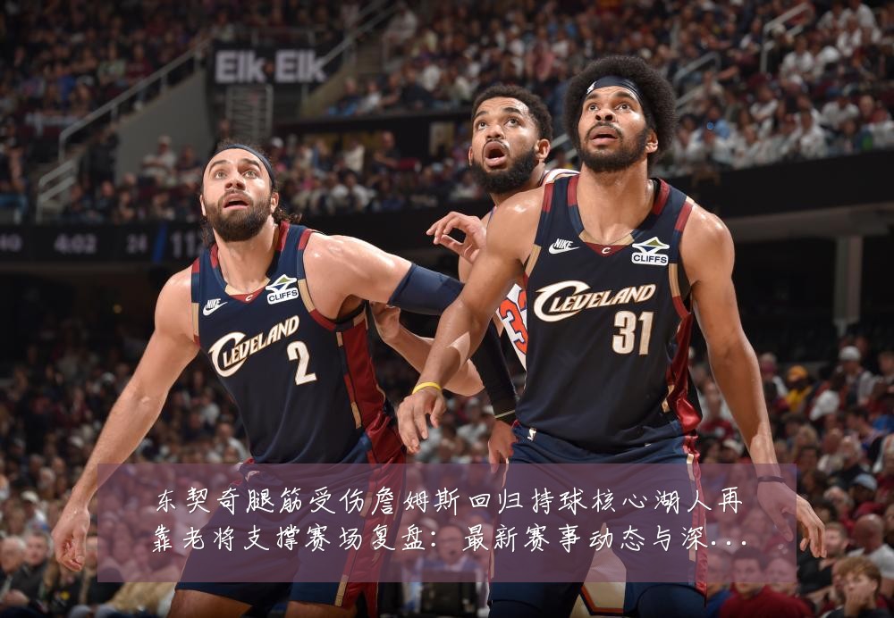 东契奇腿筋受伤詹姆斯回归持球核心湖人再靠老将支撑赛场复盘：最新赛事动态与深度分析
