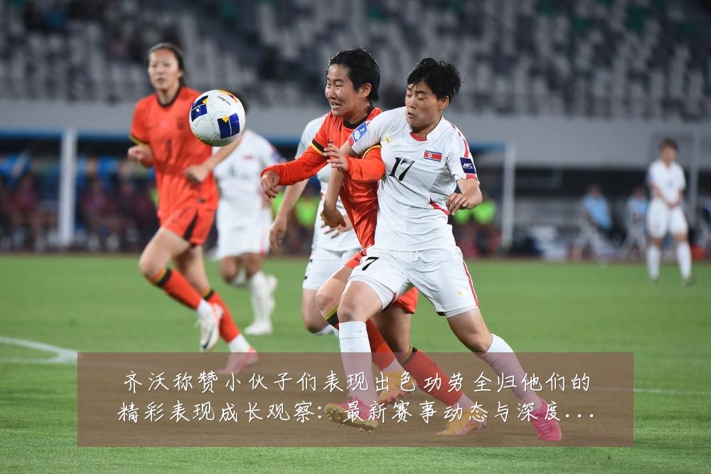 齐沃称赞小伙子们表现出色功劳全归他们的精彩表现成长观察：最新赛事动态与深度分析