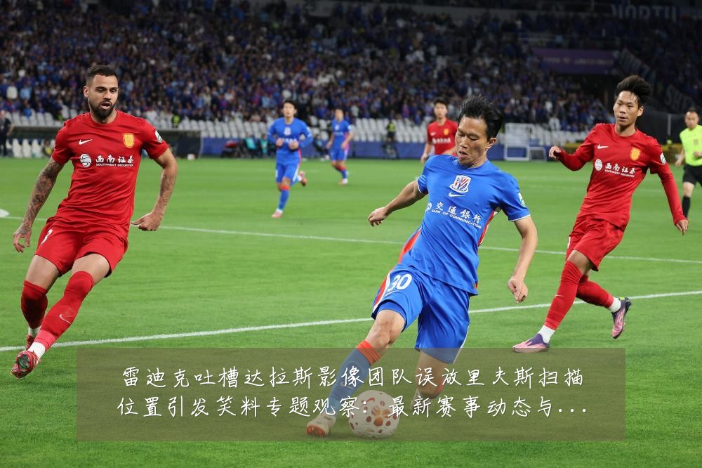 雷迪克吐槽达拉斯影像团队误放里夫斯扫描位置引发笑料专题观察：最新赛事动态与深度分析