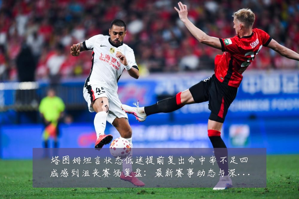 塔图姆坦言状态低迷提前复出命中率不足四成感到沮丧赛场复盘：最新赛事动态与深度分析