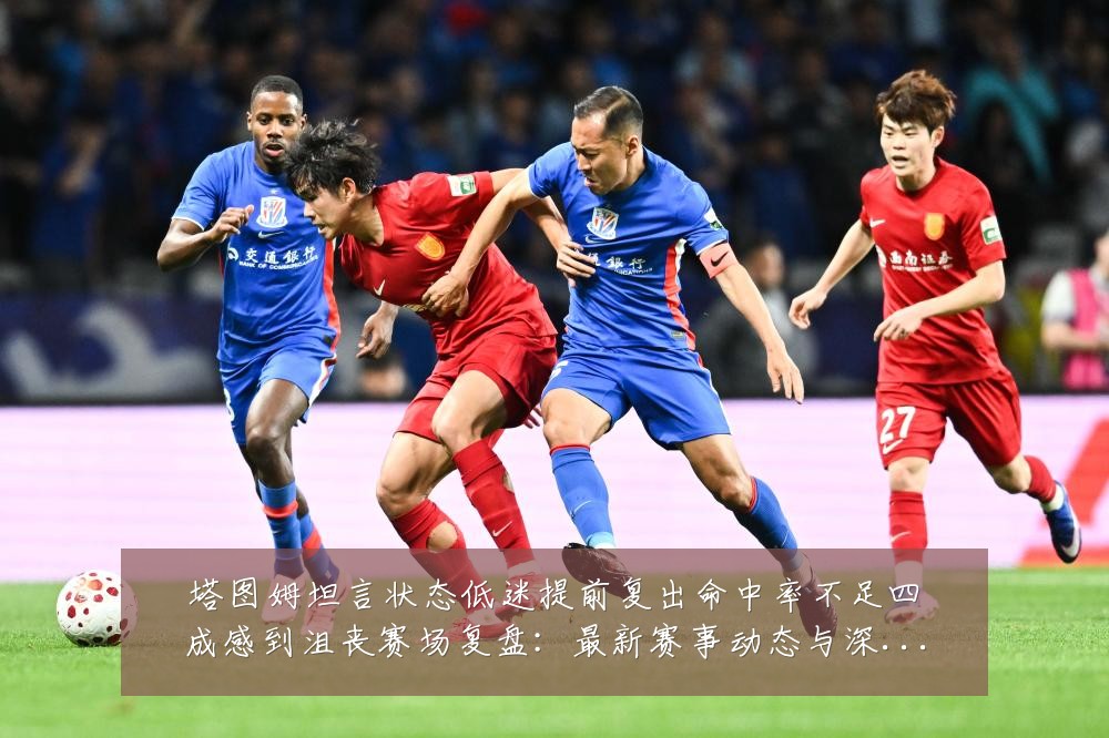塔图姆坦言状态低迷提前复出命中率不足四成感到沮丧赛场复盘：最新赛事动态与深度分析