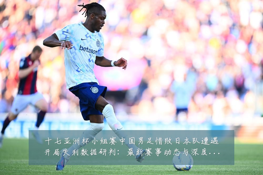 十七亚洲杯小组赛中国男足惜败日本队遭遇开局失利数据研判:最新赛事动态与深度分析