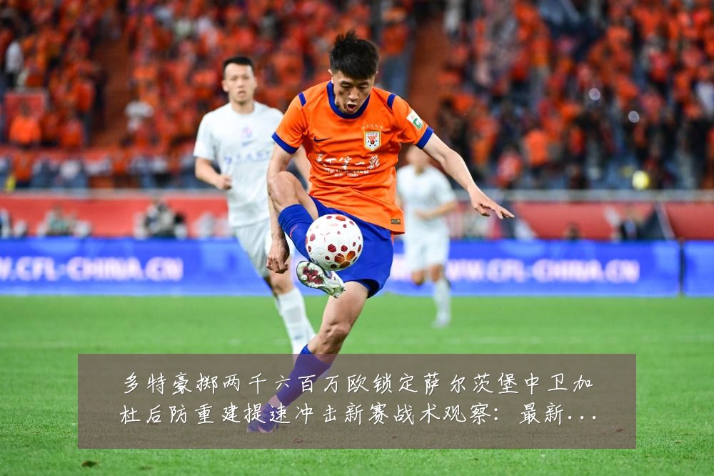 多特豪掷两千六百万欧锁定萨尔茨堡中卫加杜后防重建提速冲击新赛战术观察:最新赛事动态与深度分析