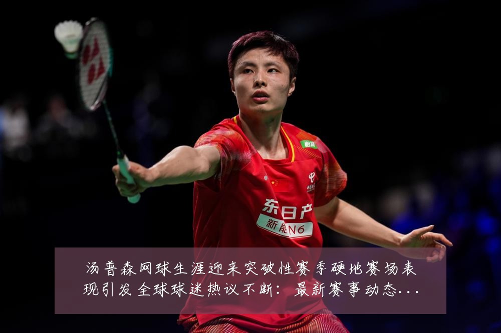 汤普森网球生涯迎来突破性赛季硬地赛场表现引发全球球迷热议不断：最新赛事动态与深度分析