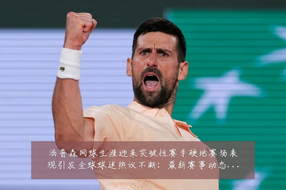 汤普森网球生涯迎来突破性赛季硬地赛场表现引发全球球迷热议不断：最新赛事动态与深度分析