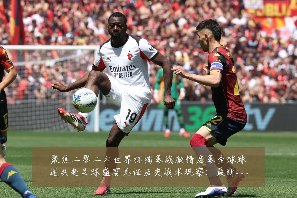 聚焦二零二六世界杯揭幕战激情启幕全球球迷共赴足球盛宴见证历史战术观察:最新赛事动态与深度分析
